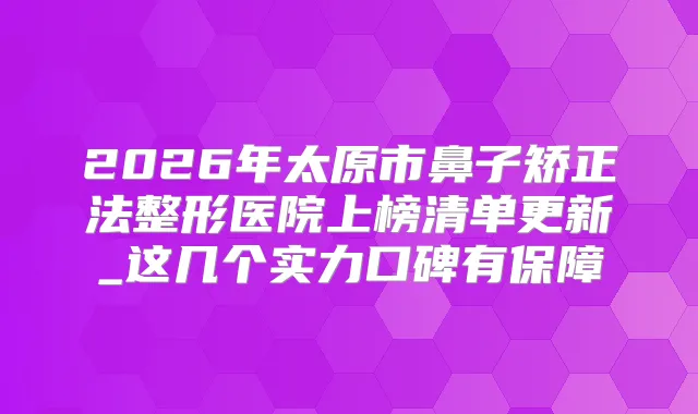 2026年太原市鼻子矫正法整形医院上榜清单更新_这几个实力口碑有保障