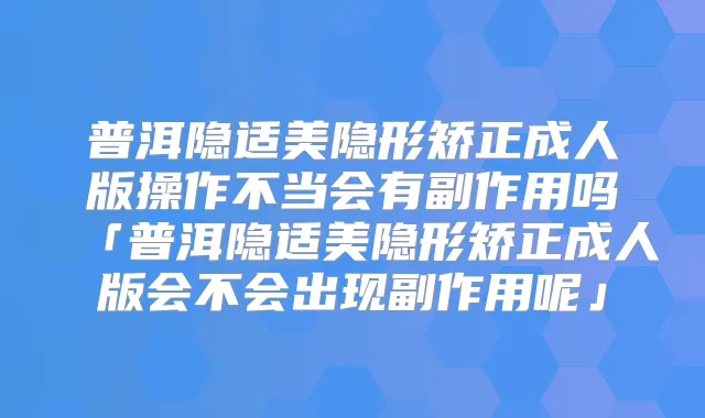 普洱隐适美隐形矫正成人版操作不当会有副作用吗「普洱隐适美隐形矫正成人版会不会出现副作用呢」