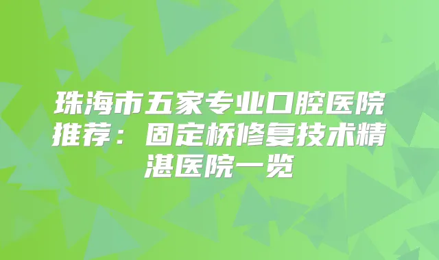 珠海市五家专业口腔医院推荐:固定桥修复技术精湛医院一览