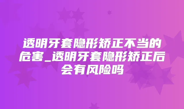 透明牙套隐形矫正不当的危害_透明牙套隐形矫正后会有风险吗