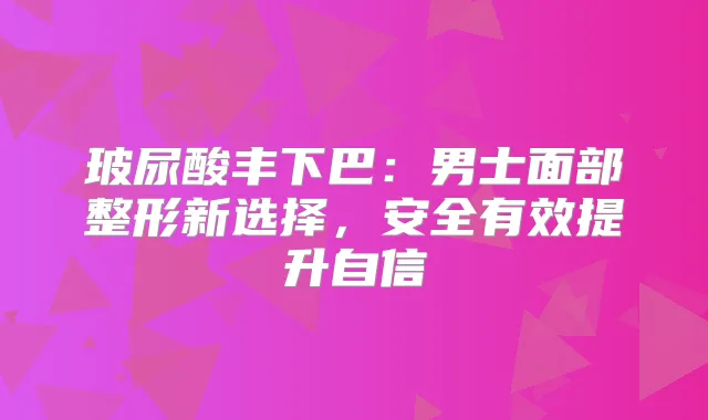 玻尿酸丰下巴：男士面部整形新选择，安全有效提升自信