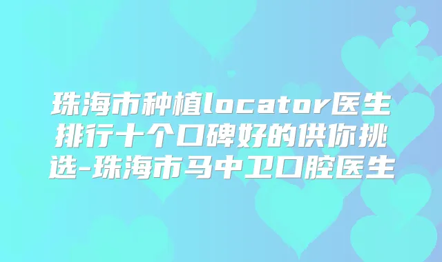珠海市种植locator医生排行十个口碑好的供你挑选-珠海市马中卫口腔医生