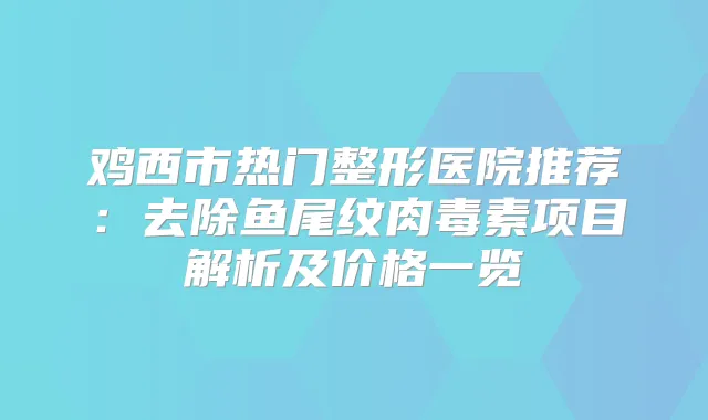 鸡西市热门整形医院推荐：去除鱼尾纹项目解析及价格一览