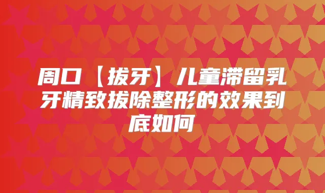 周口【拔牙】儿童滞留乳牙精致拔除整形的效果到底如何