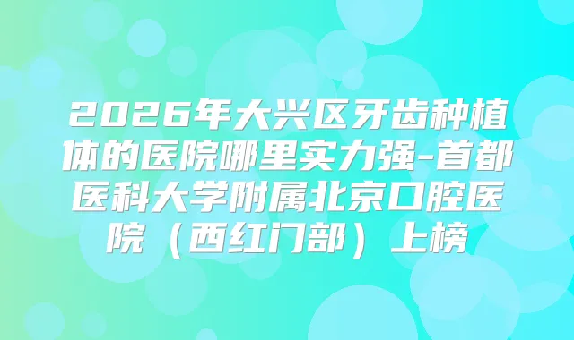 2026年大兴区牙齿种植体的医院哪里实力强-首都医科大学附属北京口腔医院(西红门部)上榜