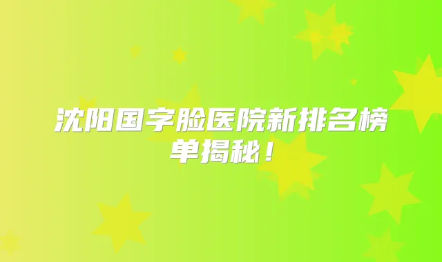 沈阳国字脸医院新排名榜单揭秘！
