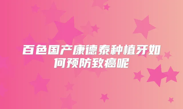 百色国产康德泰种植牙如何预防致癌呢