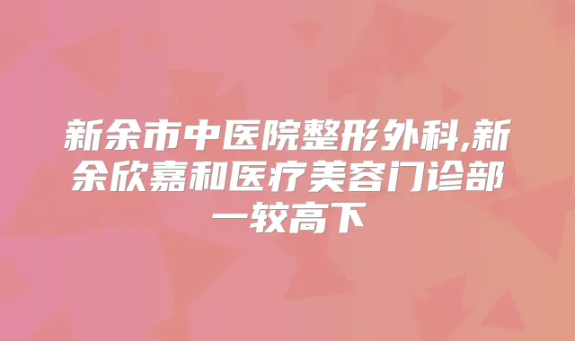 新余市中医院整形外科,新余欣嘉和医疗美容门诊部一较高下