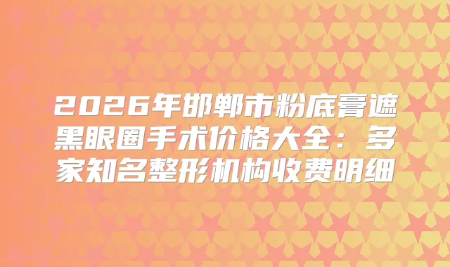 2026年邯郸市粉底膏遮黑眼圈手术价格大全：多家知名整形机构收费明细