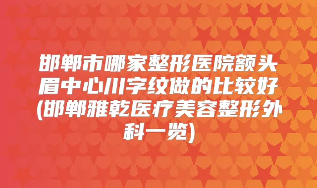邯郸市哪家整形医院额头眉中心川字纹做的比较好(邯郸雅乾医疗美容整形外科一览)