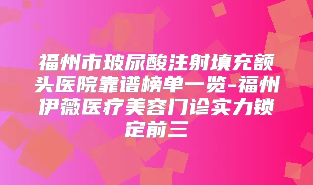 福州市玻尿酸注射填充额头医院靠谱榜单一览-福州伊薇医疗美容门诊实力锁定前三