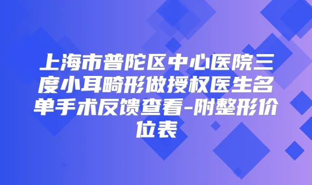 上海市普陀区中心医院三度小耳畸形做授权医生名单手术反馈查看-附整形价位表