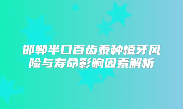 邯郸半口百齿泰种植牙风险与寿命影响因素解析
