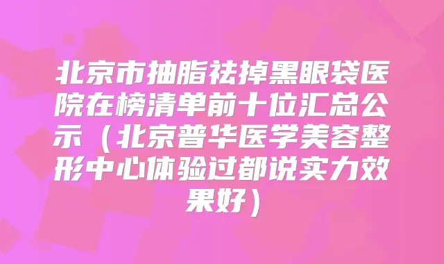北京市抽脂祛掉黑眼袋医院在榜清单前十位汇总公示（北京普华医学美容整形中心体验过都说实力效果好）