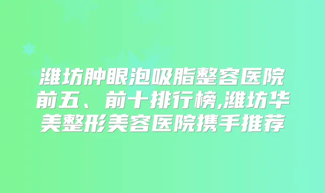 潍坊肿眼泡吸脂整容医院前五、前十排行榜,潍坊华美整形美容医院携手推荐