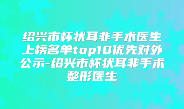 绍兴市杯状耳非手术医生上榜名单top10优先对外公示-绍兴市杯状耳非手术整形医生