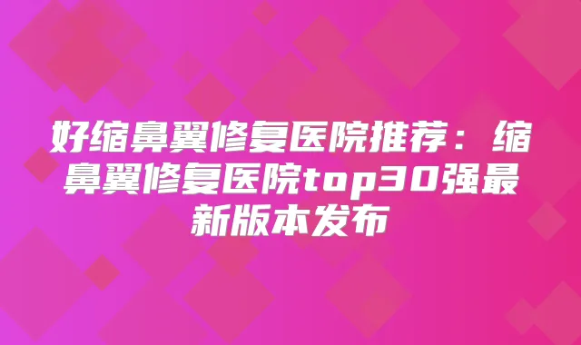 好缩鼻翼修复医院推荐：缩鼻翼修复医院top30强新版本发布