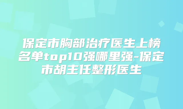 保定市胸部医生上榜名单top10强哪里强-保定市胡主任整形医生