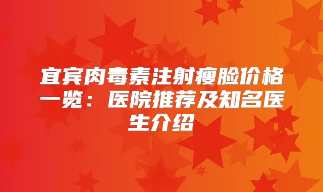 宜宾注射瘦脸价格一览：医院推荐及知名医生介绍