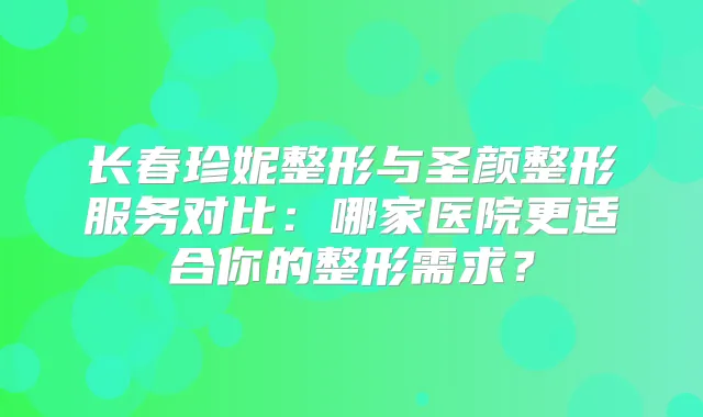 长春珍妮整形与圣颜整形服务对比：哪家医院更适合你的整形需求？