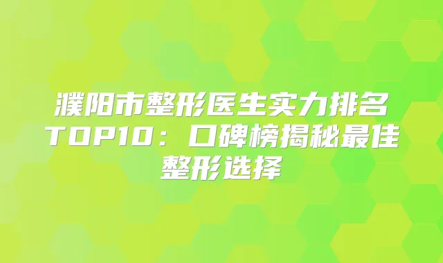 濮阳市整形医生实力排名TOP10:口碑榜揭秘佳整形选择