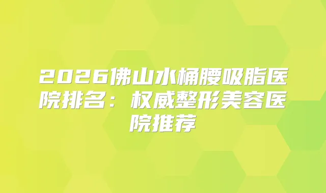 2026佛山水桶腰吸脂医院排名：整形美容医院推荐