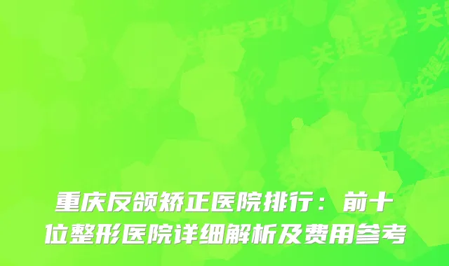 重庆反颌矫正医院排行：前十位整形医院详细解析及费用参考