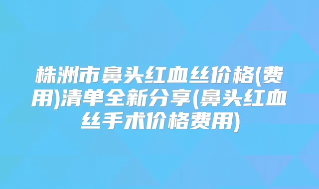 株洲市鼻头红血丝价格(费用)清单全新分享(鼻头红血丝手术价格费用)