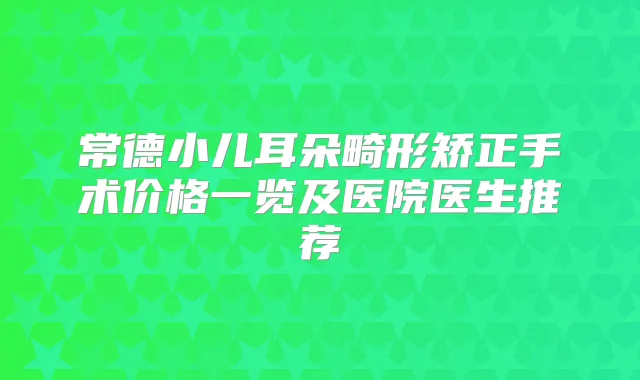 常德小儿耳朵畸形矫正手术价格一览及医院医生推荐