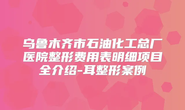 乌鲁木齐市石油化工总厂医院整形费用表明细项目全介绍-耳整形案例