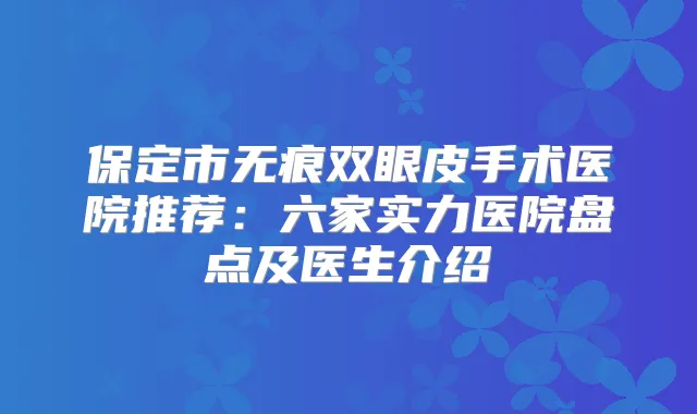 保定市无痕双眼皮手术医院推荐:六家实力医院盘点及医生介绍