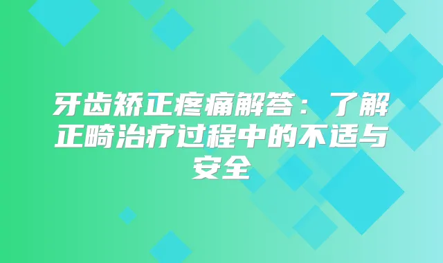 牙齿矫正疼痛解答：了解正畸过程中的不适与安全