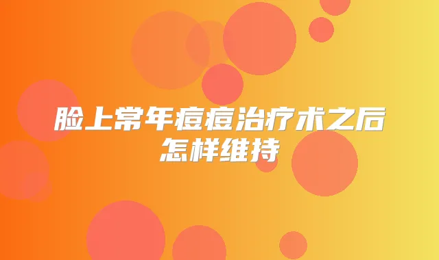 脸上常年痘痘术之后怎样维持