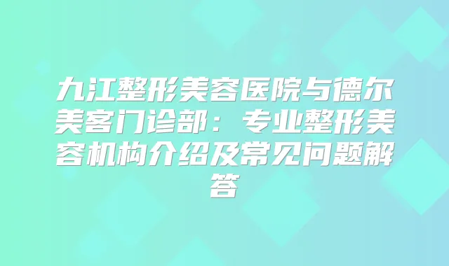 九江整形美容医院与德尔美客门诊部：专业整形美容机构介绍及常见问题解答