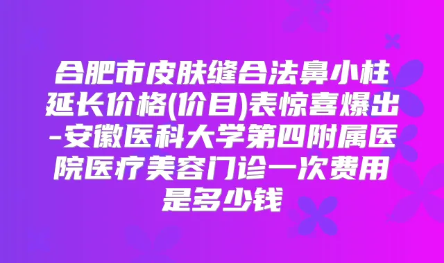 合肥市皮肤缝合法鼻小柱延长价格(价目)表惊喜爆出-安徽医科大学第四附属医院医疗美容门诊一次费用是多少钱