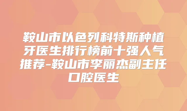 鞍山市以色列科特斯种植牙医生排行榜前十强人气推荐-鞍山市李丽杰副主任口腔医生