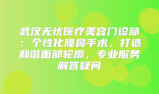 武汉无忧医疗美容门诊部：个性化隆鼻手术，打造和谐面部轮廓，专业服务解答疑问
