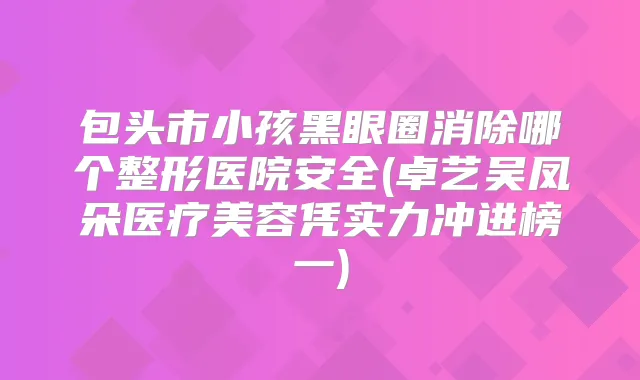 包头市小孩黑眼圈消除哪个整形医院安全(卓艺吴凤朵医疗美容凭实力冲进榜一)
