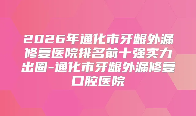 2026年通化市牙龈外漏修复医院排名前十强实力出圈-通化市牙龈外漏修复口腔医院