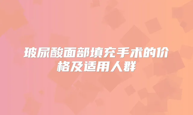 玻尿酸面部填充手术的价格及适用人群