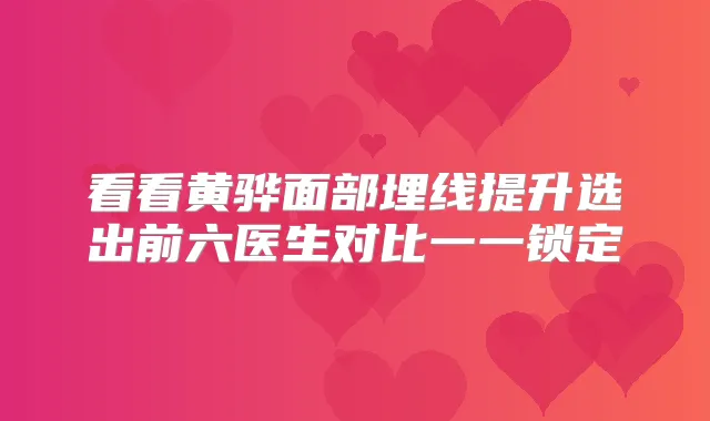 看看黄骅面部埋线提升选出前六医生对比一一锁定