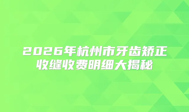 2026年杭州市牙齿矫正收缝收费明细大揭秘