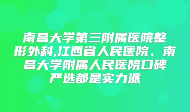 南昌大学第三附属医院整形外科,江西省人民医院、南昌大学附属人民医院口碑严选都是实力派