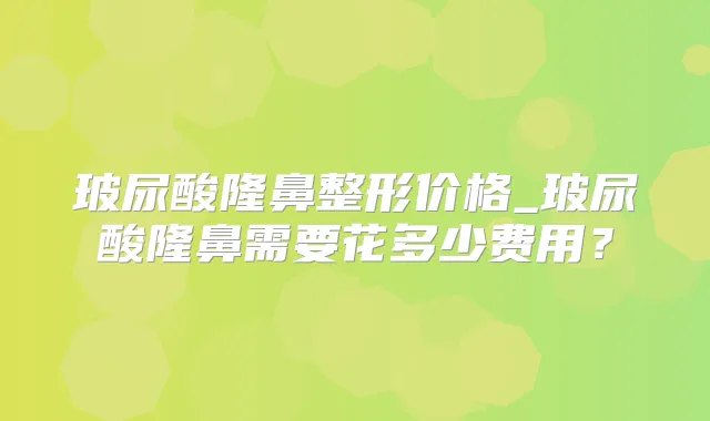 玻尿酸隆鼻整形价格_玻尿酸隆鼻需要花多少费用？