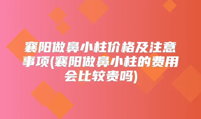 襄阳做鼻小柱价格及注意事项(襄阳做鼻小柱的费用会比较贵吗)