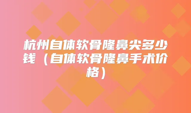 杭州自体软骨隆鼻尖多少钱（自体软骨隆鼻手术价格）