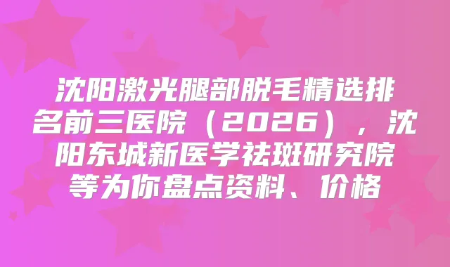 沈阳激光腿部脱毛精选排名前三医院（2026），沈阳东城新医学祛斑研究院等为你盘点资料、价格