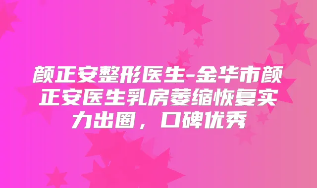 颜正安整形医生-金华市颜正安医生乳房萎缩恢复实力出圈,口碑优秀