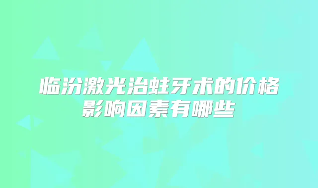 临汾激光治蛀牙术的价格影响因素有哪些