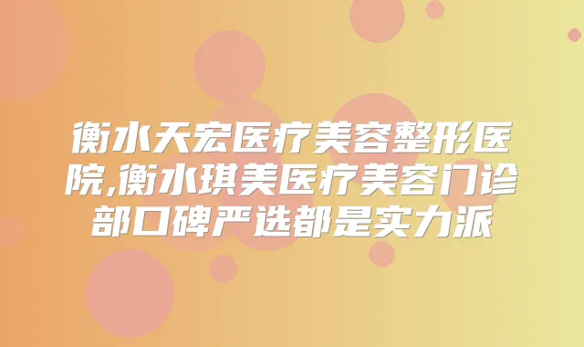 衡水天宏医疗美容整形医院,衡水琪美医疗美容门诊部口碑严选都是实力派